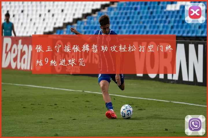 张玉宁接张稀哲助攻轻松打空门终结9轮进球荒
