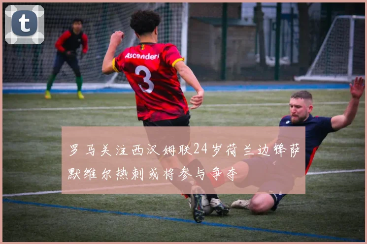 罗马关注西汉姆联24岁荷兰边锋萨默维尔热刺或将参与争夺