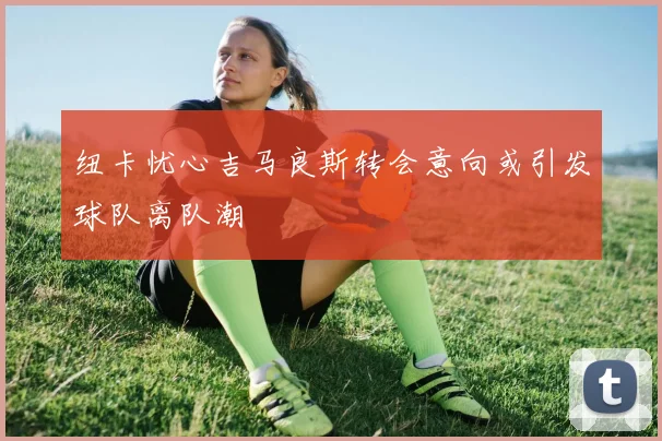 纽卡忧心吉马良斯转会意向或引发球队离队潮