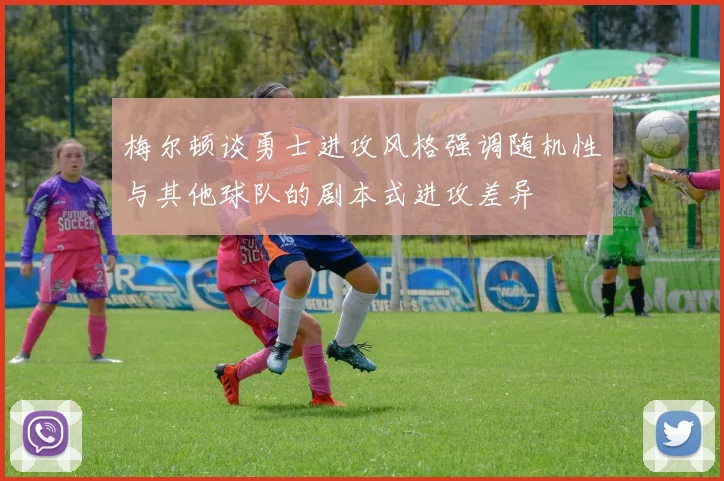 梅尔顿谈勇士进攻风格强调随机性与其他球队的剧本式进攻差异