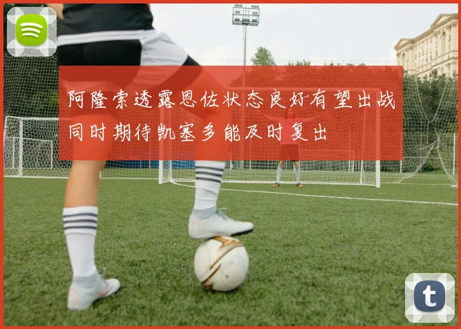 阿隆索透露恩佐状态良好有望出战同时期待凯塞多能及时复出