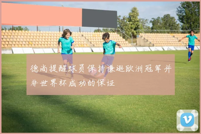 德尚提醒球员保持谦逊欧洲冠军并非世界杯成功的保证