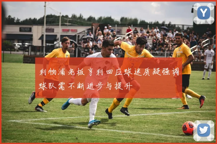 利物浦老板亨利回应球迷质疑强调球队需不断进步与提升