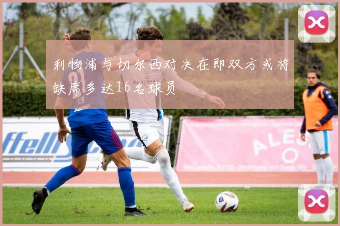 利物浦与切尔西对决在即双方或将缺席多达16名球员