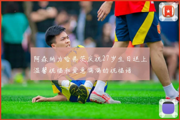 阿森纳为哈弗茨庆祝27岁生日送上温馨祝福和爱意满满的祝福语