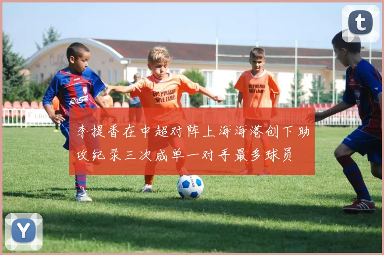 李提香在中超对阵上海海港创下助攻纪录三次成单一对手最多球员