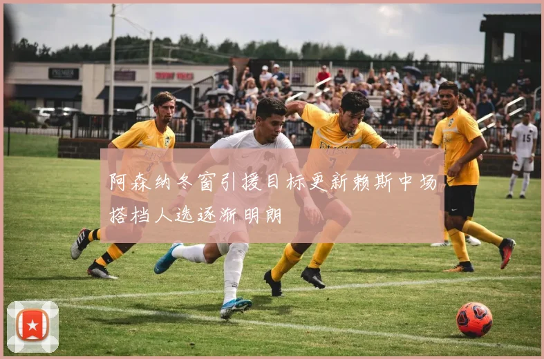 阿森纳冬窗引援目标更新赖斯中场搭档人选逐渐明朗