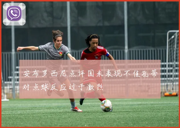 安布罗西尼点评国米表现不佳孔蒂对点球反应过于激烈