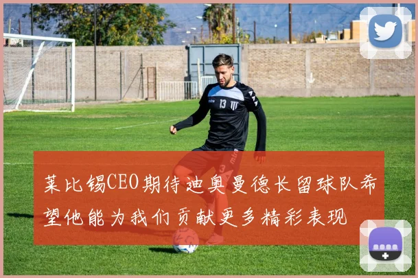 莱比锡CEO期待迪奥曼德长留球队希望他能为我们贡献更多精彩表现