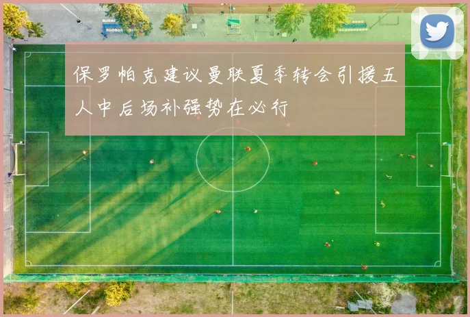 保罗帕克建议曼联夏季转会引援五人中后场补强势在必行