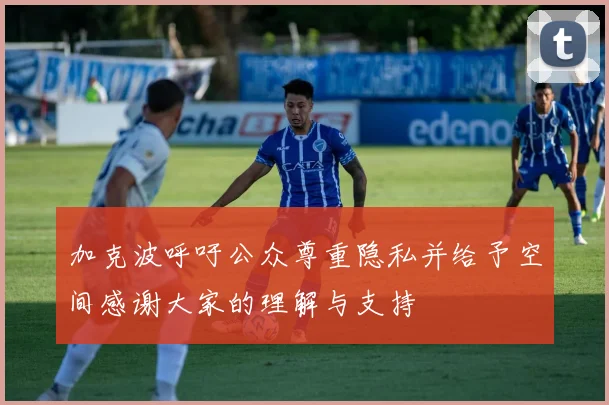 加克波呼吁公众尊重隐私并给予空间感谢大家的理解与支持