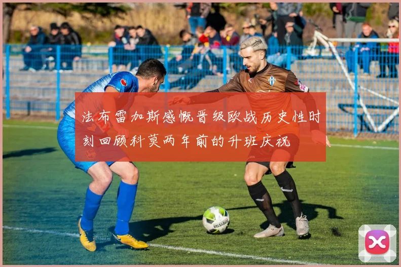 法布雷加斯感慨晋级欧战历史性时刻回顾科莫两年前的升班庆祝