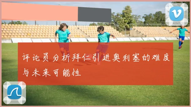 评论员分析拜仁引进奥利塞的难度与未来可能性