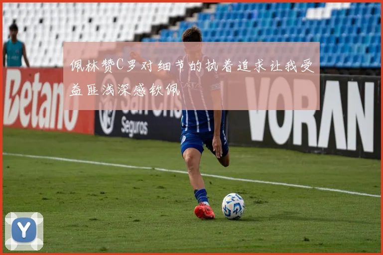 佩林赞C罗对细节的执着追求让我受益匪浅深感钦佩