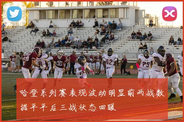 哈登系列赛表现波动明显前两战数据平平后三战状态回暖