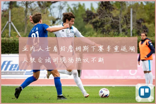 业内人士看好詹姆斯下赛季重返湖人联合试训现场热议不断