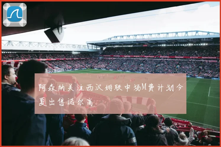 阿森纳关注西汉姆联中场M费计划今夏出售诺尔高