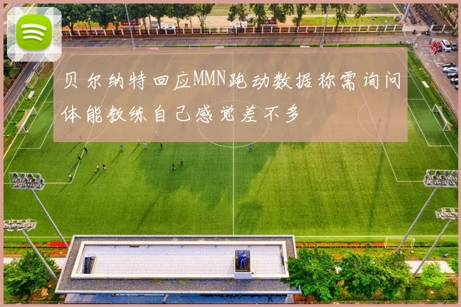 贝尔纳特回应MMN跑动数据称需询问体能教练自己感觉差不多